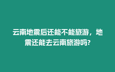 云南地震后還能不能旅游，地震還能去云南旅游嗎?