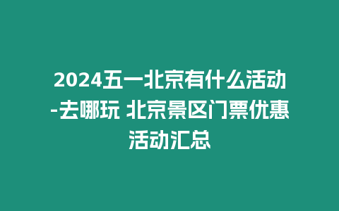 2024五一北京有什么活動(dòng)-去哪玩 北京景區(qū)門票優(yōu)惠活動(dòng)匯總