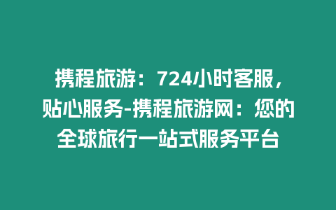 攜程旅游：724小時客服，貼心服務-攜程旅游網：您的全球旅行一站式服務平臺