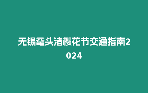 無錫黿頭渚櫻花節交通指南2024