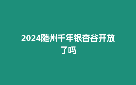 2024隨州千年銀杏谷開放了嗎