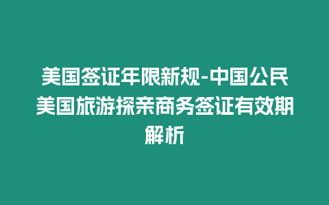 美國簽證年限新規-中國公民美國旅游探親商務簽證有效期解析