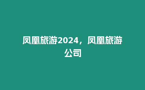 鳳凰旅游2024，鳳凰旅游公司