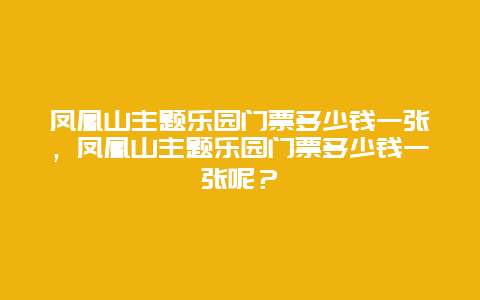 鳳凰山主題樂(lè)園門票多少錢一張，鳳凰山主題樂(lè)園門票多少錢一張呢？