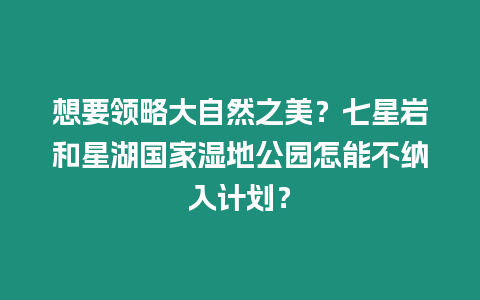 想要領略大自然之美？七星巖和星湖國家濕地公園怎能不納入計劃？