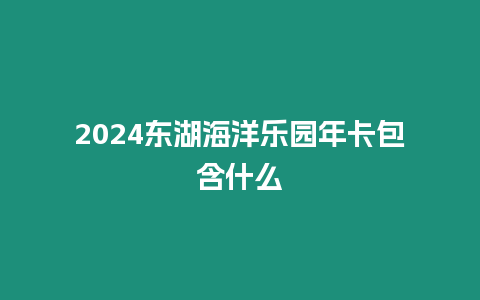 2024東湖海洋樂園年卡包含什么