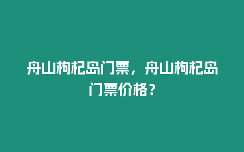 舟山枸杞島門票，舟山枸杞島門票價格？