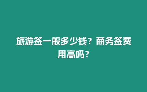 旅游簽一般多少錢(qián)？商務(wù)簽費(fèi)用高嗎？