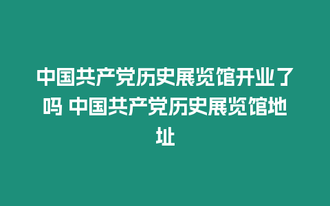 中國共產黨歷史展覽館開業了嗎 中國共產黨歷史展覽館地址