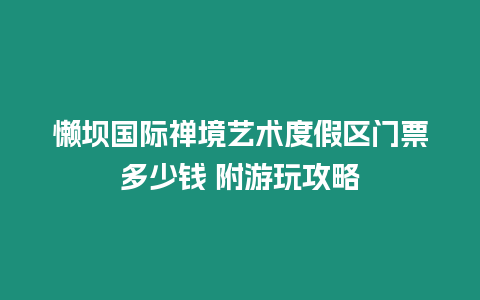 懶壩國(guó)際禪境藝術(shù)度假區(qū)門票多少錢 附游玩攻略