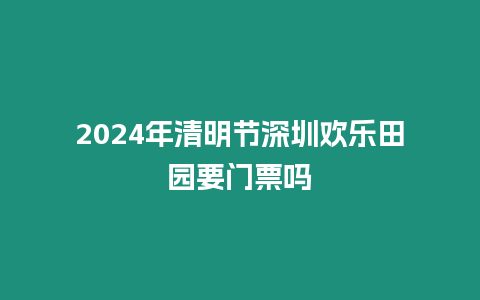 2024年清明節(jié)深圳歡樂(lè)田園要門(mén)票嗎