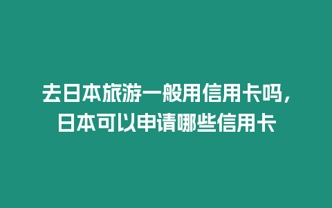 去日本旅游一般用信用卡嗎，日本可以申請哪些信用卡