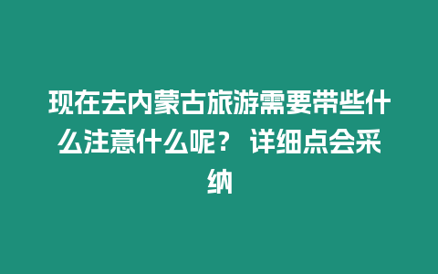 現在去內蒙古旅游需要帶些什么注意什么呢？ 詳細點會采納