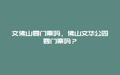 文佛山要門票嗎，佛山文華公園要門票嗎？