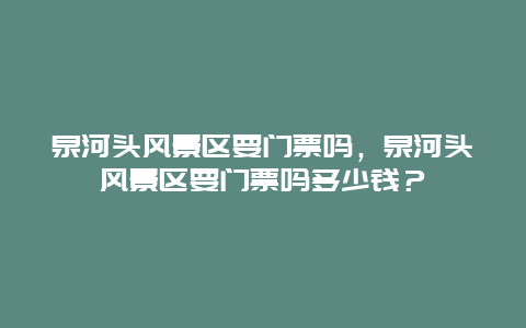 泉河頭風景區要門票嗎，泉河頭風景區要門票嗎多少錢？