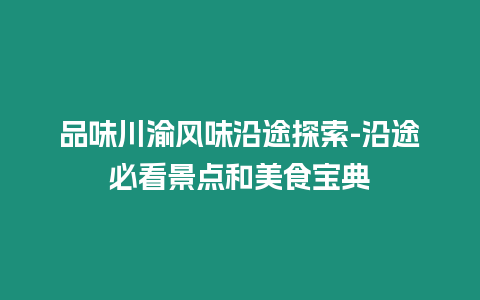 品味川渝風味沿途探索-沿途必看景點和美食寶典