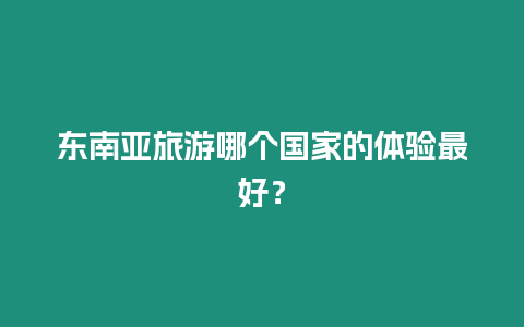 東南亞旅游哪個(gè)國家的體驗(yàn)最好？