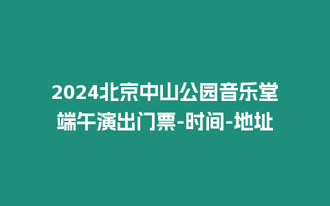 2024北京中山公園音樂堂端午演出門票-時間-地址