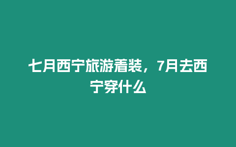 七月西寧旅游著裝，7月去西寧穿什么