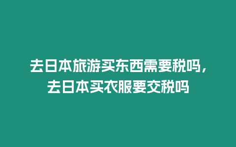 去日本旅游買東西需要稅嗎，去日本買衣服要交稅嗎