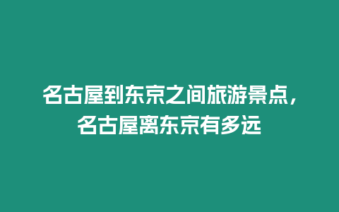 名古屋到東京之間旅游景點，名古屋離東京有多遠