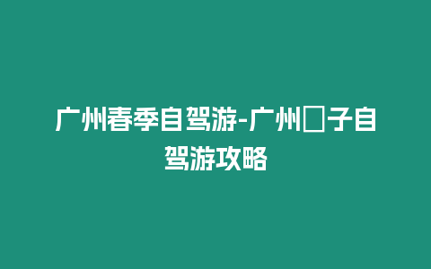 廣州春季自駕游-廣州親子自駕游攻略