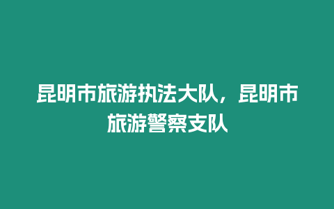 昆明市旅游執(zhí)法大隊，昆明市旅游警察支隊