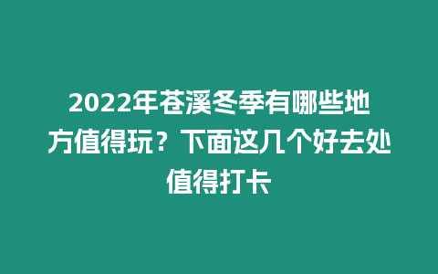 2022年蒼溪冬季有哪些地方值得玩？下面這幾個好去處值得打卡