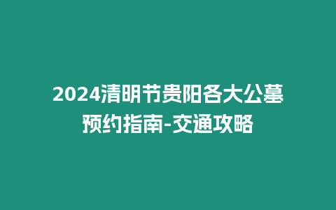 2024清明節貴陽各大公墓預約指南-交通攻略