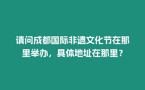 請問成都國際非遺文化節(jié)在那里舉辦，具體地址在那里？