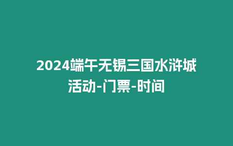 2024端午無錫三國水滸城活動-門票-時間