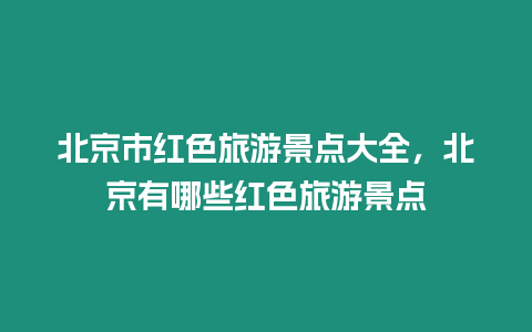 北京市紅色旅游景點大全，北京有哪些紅色旅游景點