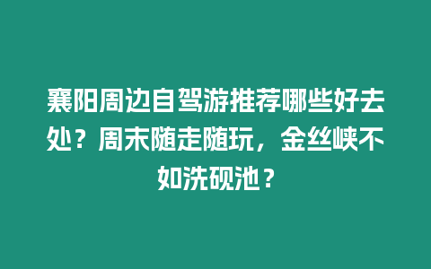 襄陽周邊自駕游推薦哪些好去處？周末隨走隨玩，金絲峽不如洗硯池？