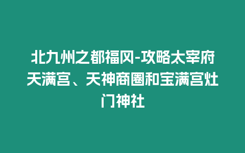 北九州之都福岡-攻略太宰府天滿宮、天神商圈和寶滿宮灶門神社