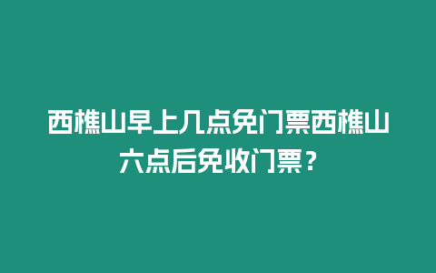 西樵山早上幾點免門票西樵山六點后免收門票？