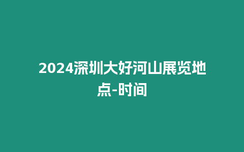 2024深圳大好河山展覽地點-時間