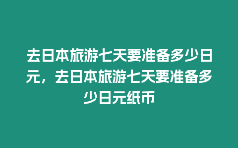 去日本旅游七天要準備多少日元，去日本旅游七天要準備多少日元紙幣