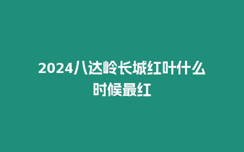 2024八達嶺長城紅葉什么時候最紅