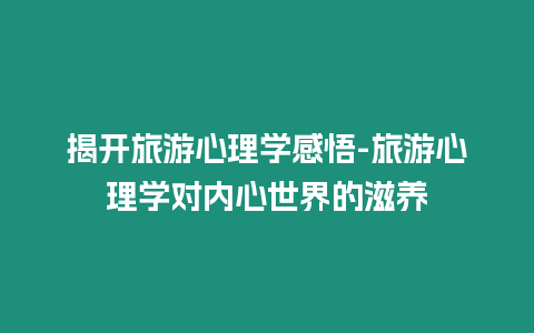 揭開旅游心理學感悟-旅游心理學對內心世界的滋養