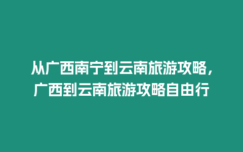 從廣西南寧到云南旅游攻略，廣西到云南旅游攻略自由行