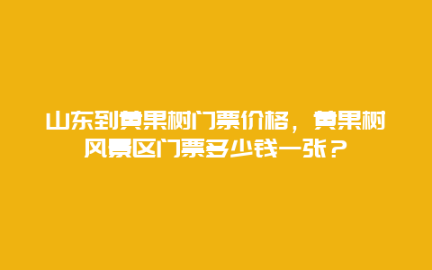 山東到黃果樹門票價格，黃果樹風景區門票多少錢一張？