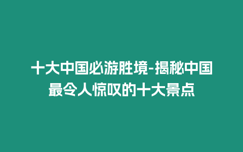 十大中國必游勝境-揭秘中國最令人驚嘆的十大景點