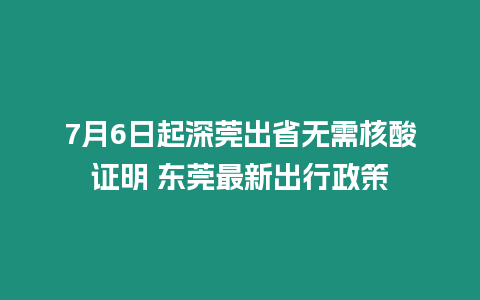 7月6日起深莞出省無(wú)需核酸證明 東莞最新出行政策