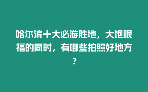 哈爾濱十大必游勝地，大飽眼福的同時(shí)，有哪些拍照好地方？