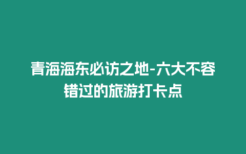 青海海東必訪之地-六大不容錯過的旅游打卡點