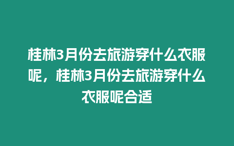 桂林3月份去旅游穿什么衣服呢，桂林3月份去旅游穿什么衣服呢合適