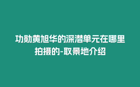 功勛黃旭華的深潛單元在哪里拍攝的-取景地介紹