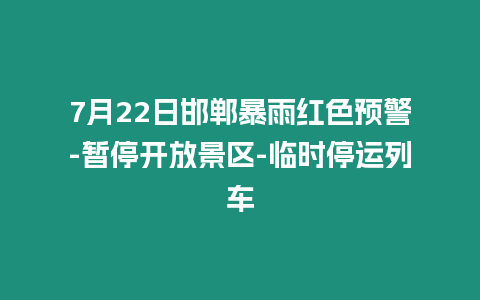 7月22日邯鄲暴雨紅色預(yù)警-暫停開(kāi)放景區(qū)-臨時(shí)停運(yùn)列車