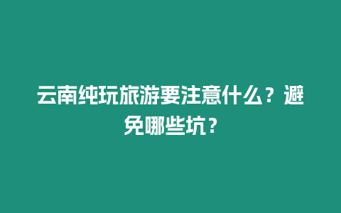 云南純玩旅游要注意什么？避免哪些坑？