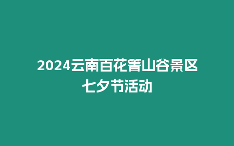 2024云南百花箐山谷景區(qū)七夕節(jié)活動(dòng)